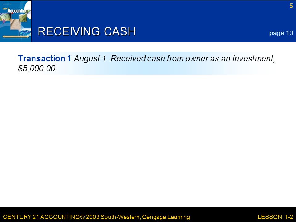 CENTURY 21 ACCOUNTING © 2009 South-Western, Cengage Learning 5 LESSON 1-2 RECEIVING CASH Transaction 1 August 1.