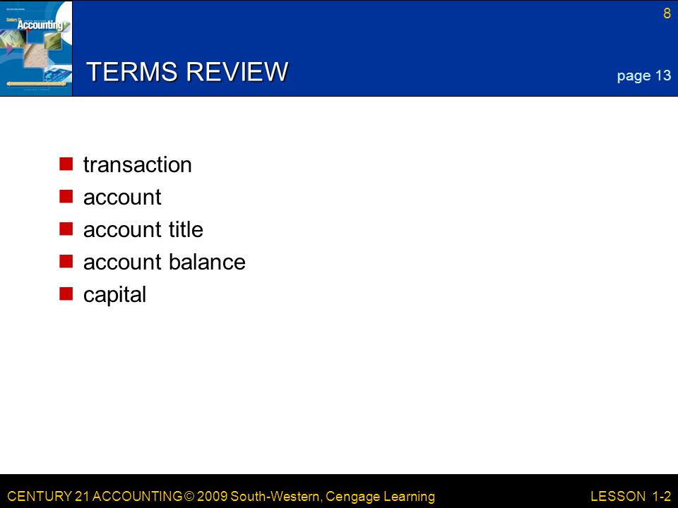 CENTURY 21 ACCOUNTING © 2009 South-Western, Cengage Learning 8 LESSON 1-2 TERMS REVIEW transaction account account title account balance capital page 13