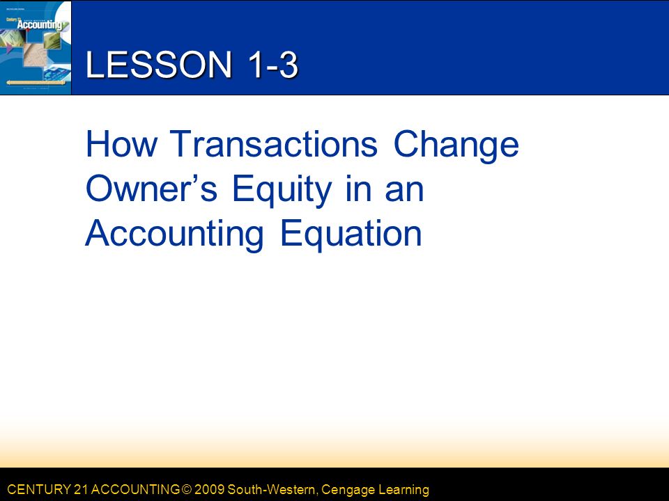 CENTURY 21 ACCOUNTING © 2009 South-Western, Cengage Learning LESSON 1-3 How Transactions Change Owner’s Equity in an Accounting Equation