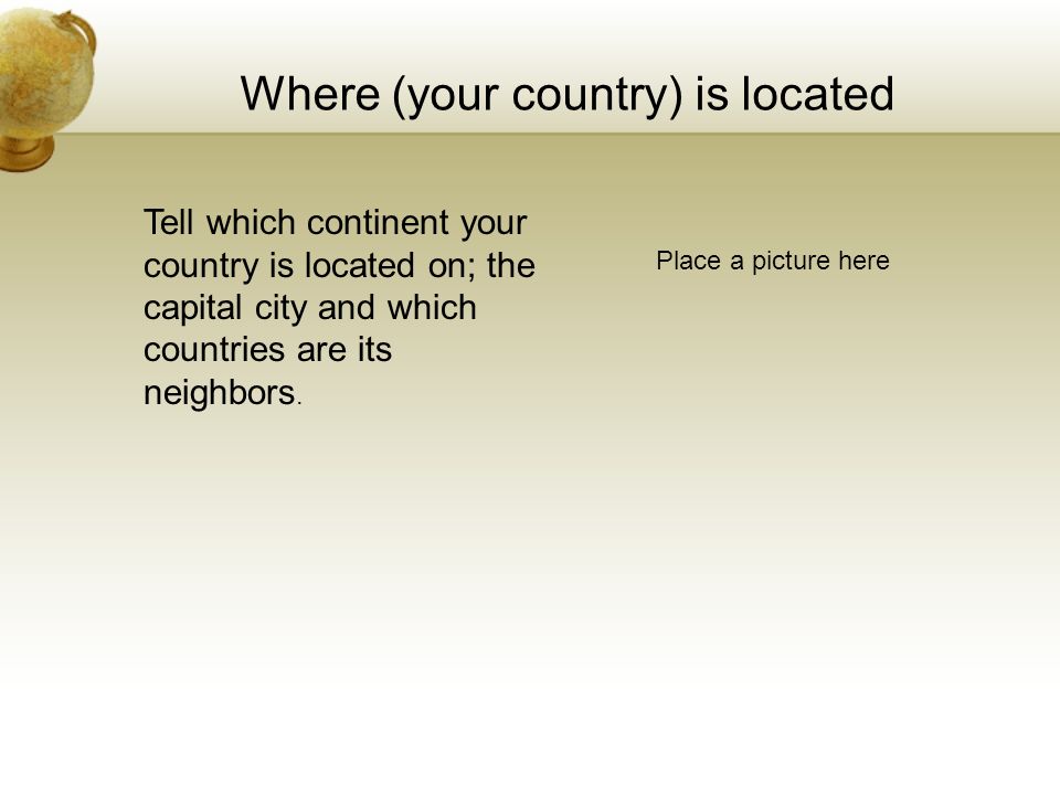 Where (your country) is located Place a picture here Tell which continent your country is located on; the capital city and which countries are its neighbors.