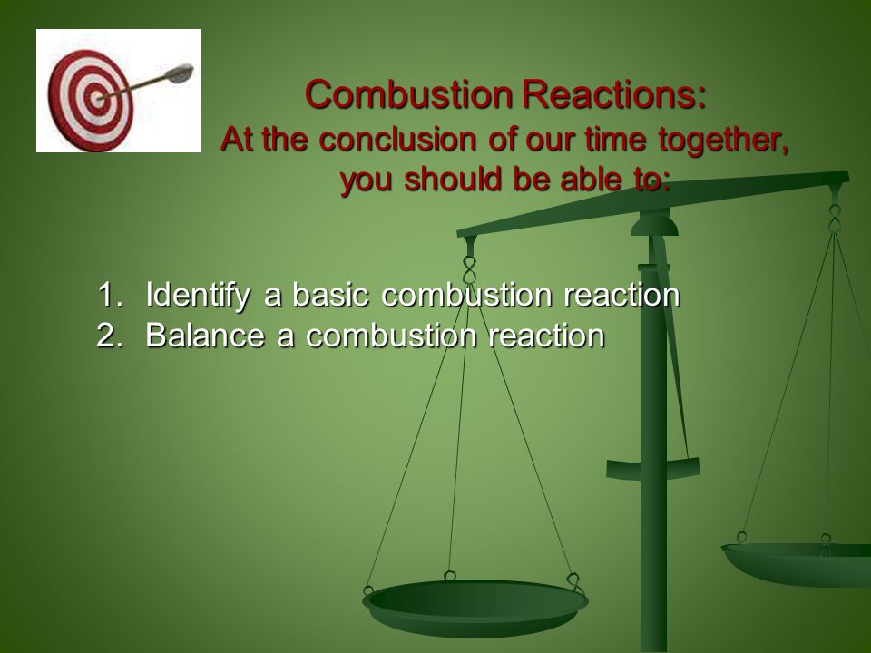Combustion Reactions: At the conclusion of our time together, you should be able to: 1.Identify a basic combustion reaction 2.Balance a combustion reaction