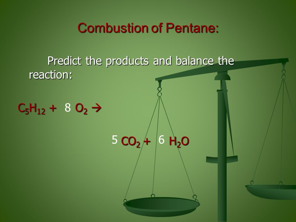 Combustion of Pentane: Predict the products and balance the reaction: Predict the products and balance the reaction: C 5 H 12 + O 2  CO 2 + H 2 O CO 2 + H 2 O 56 8