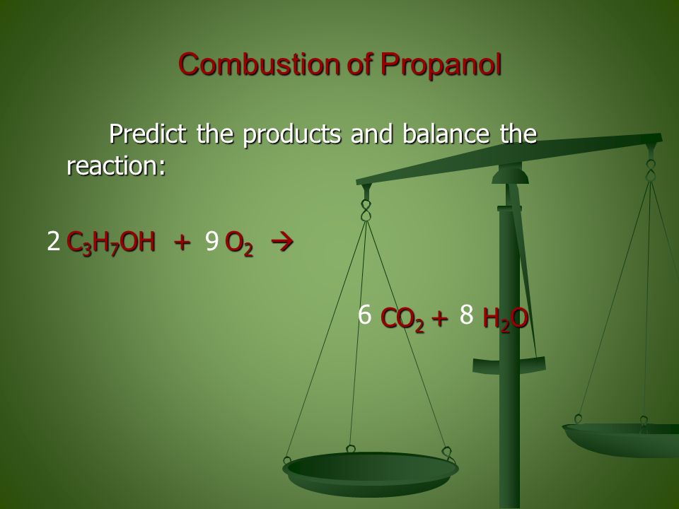Predict the products and balance the reaction: Predict the products and balance the reaction: C 3 H 7 OH + O 2  CO 2 + H 2 O Combustion of Propanol