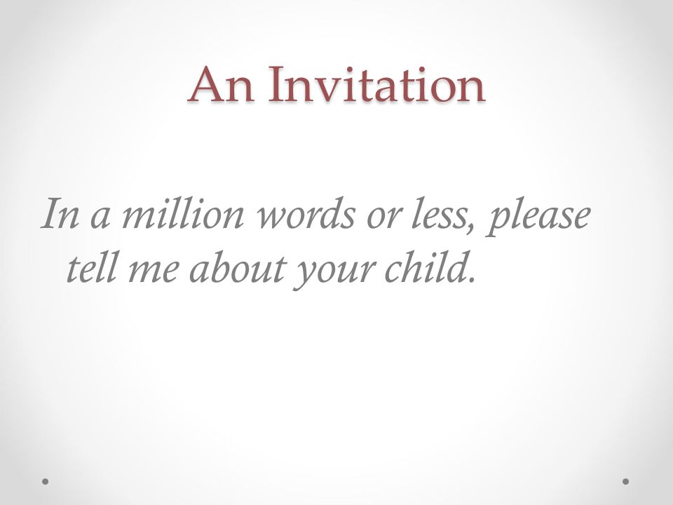 An Invitation In a million words or less, please tell me about your child.