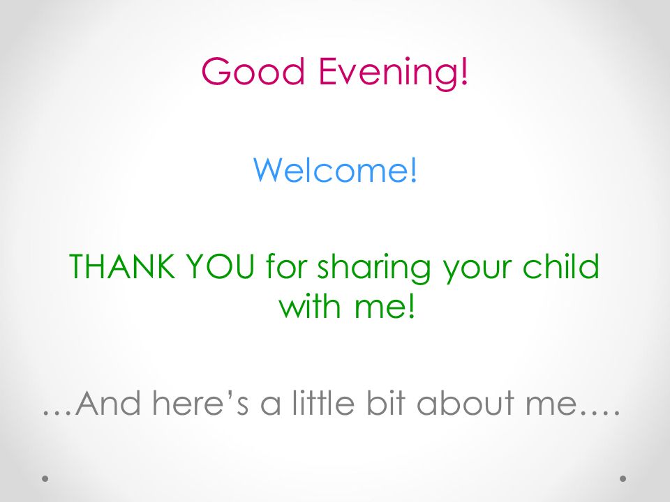 Good Evening. Welcome. THANK YOU for sharing your child with me.
