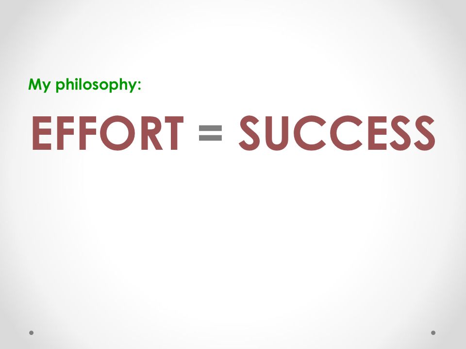 My philosophy: EFFORT = SUCCESS