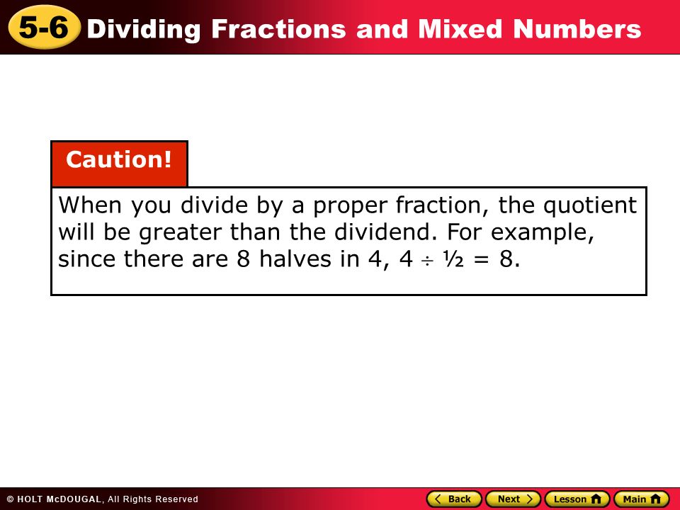 5-6 Dividing Fractions and Mixed Numbers When you divide by a proper fraction, the quotient will be greater than the dividend.