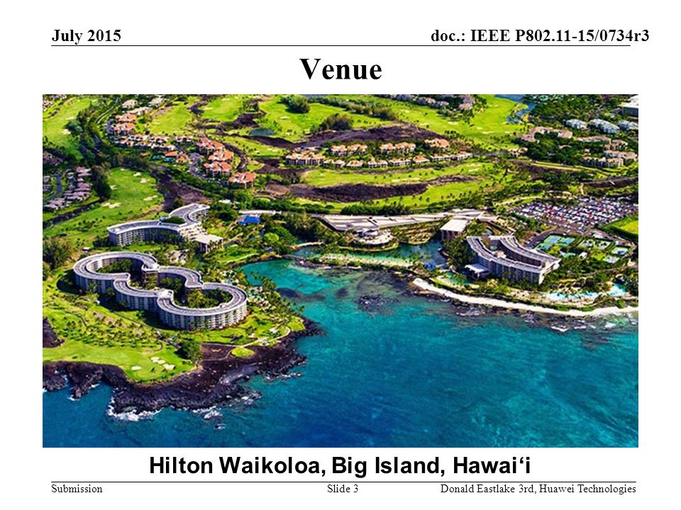 doc.: IEEE P /0734r3 Submission July 2015 Donald Eastlake 3rd, Huawei TechnologiesSlide 3 Venue Hilton Waikoloa, Big Island, Hawai‘i