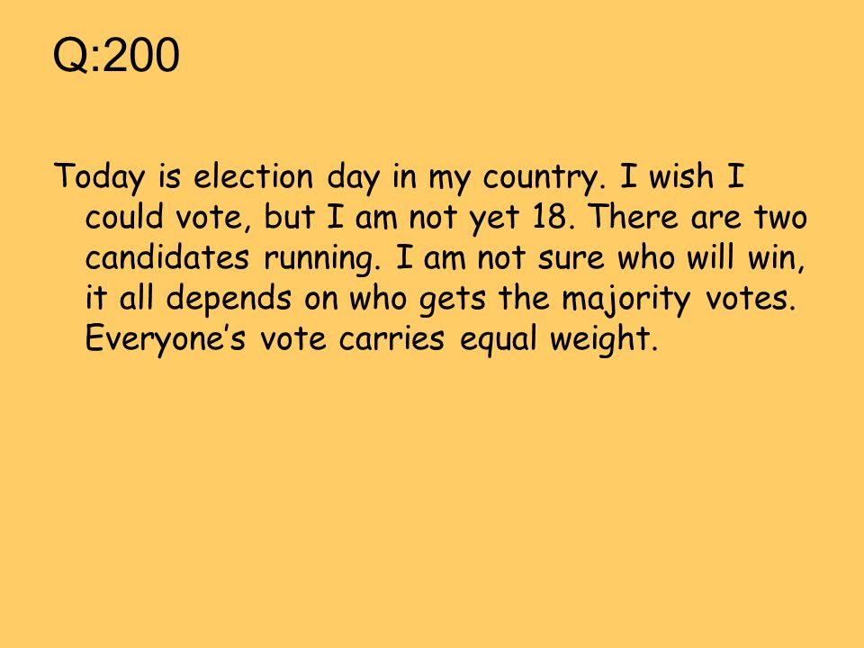 Q:200 Today is election day in my country. I wish I could vote, but I am not yet 18.