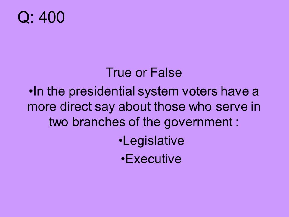 Q: 400 True or False In the presidential system voters have a more direct say about those who serve in two branches of the government : Legislative Executive