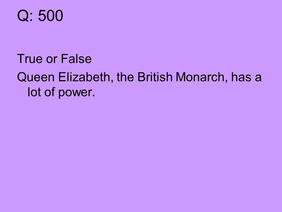 Q: 500 True or False Queen Elizabeth, the British Monarch, has a lot of power.