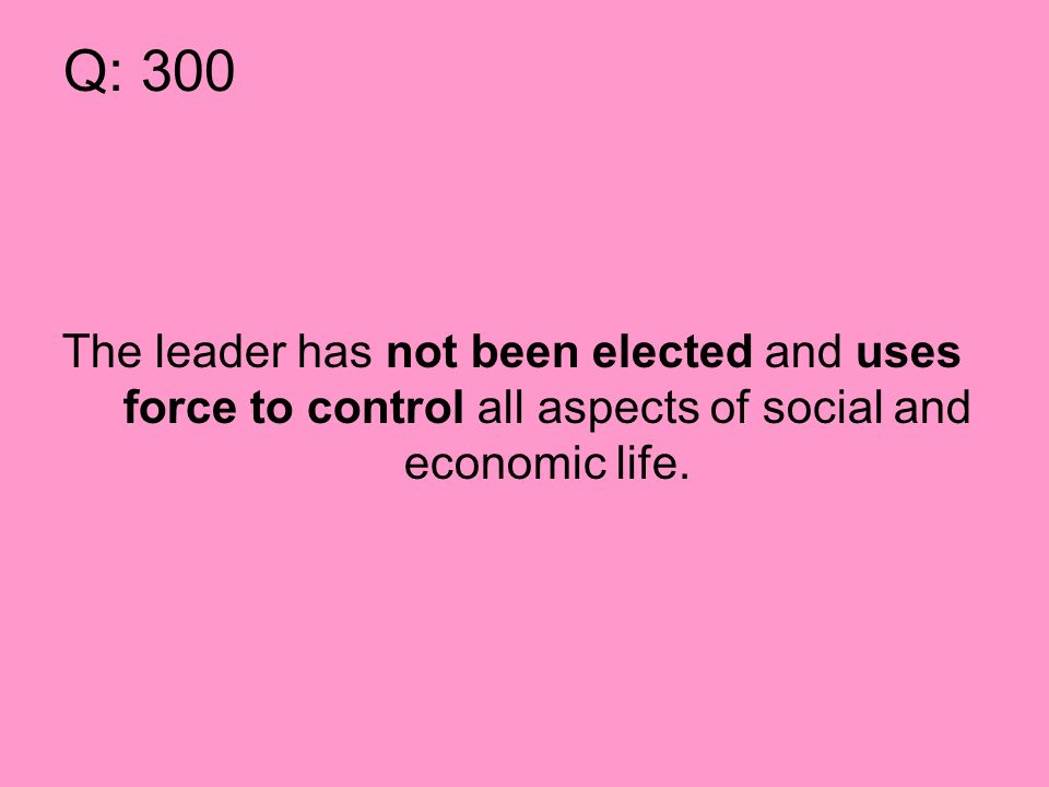 Q: 300 The leader has not been elected and uses force to control all aspects of social and economic life.