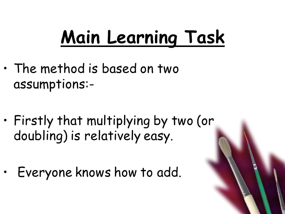Main Learning Task The method is based on two assumptions:- Firstly that multiplying by two (or doubling) is relatively easy.