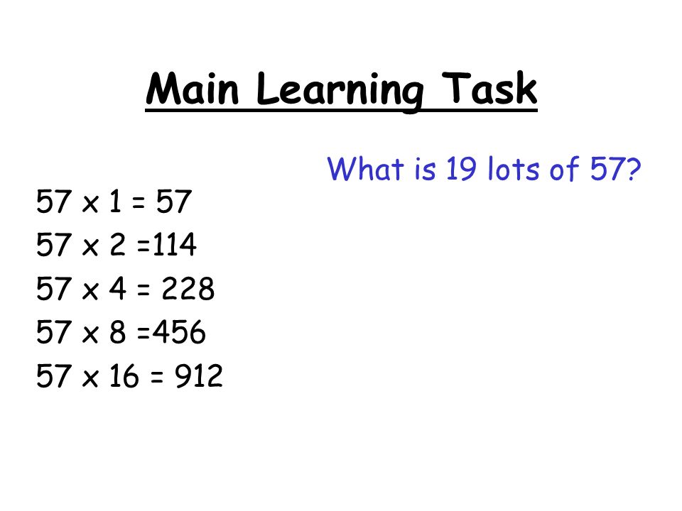 Main Learning Task 57 x 1 = x 2 = x 4 = x 8 = x 16 = 912 What is 19 lots of 57