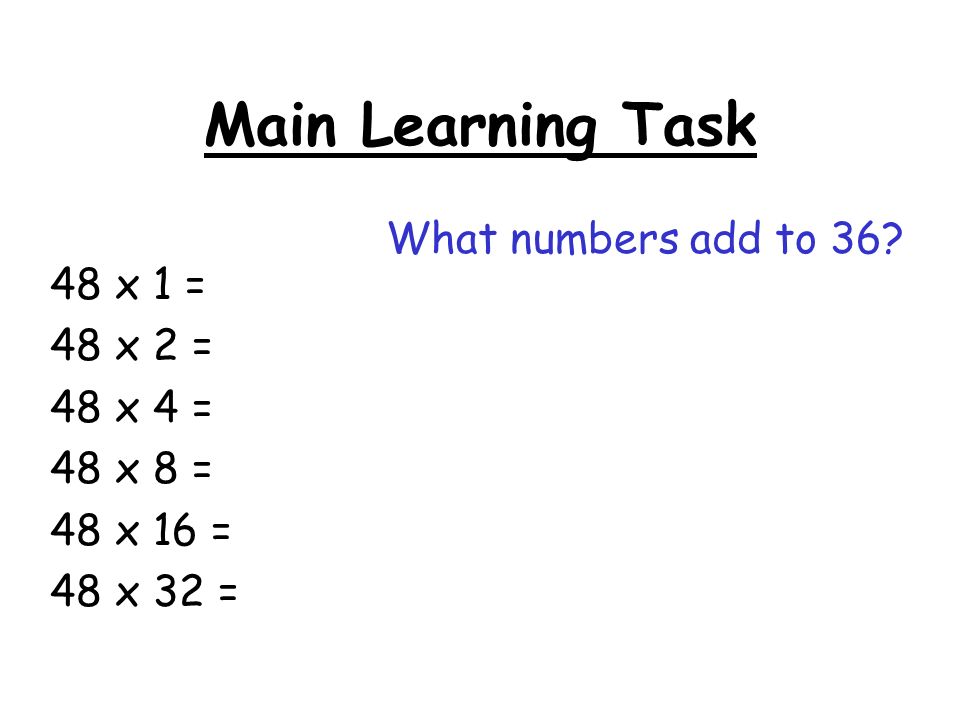 Main Learning Task 48 x 1 = 48 x 2 = 48 x 4 = 48 x 8 = 48 x 16 = 48 x 32 = What numbers add to 36