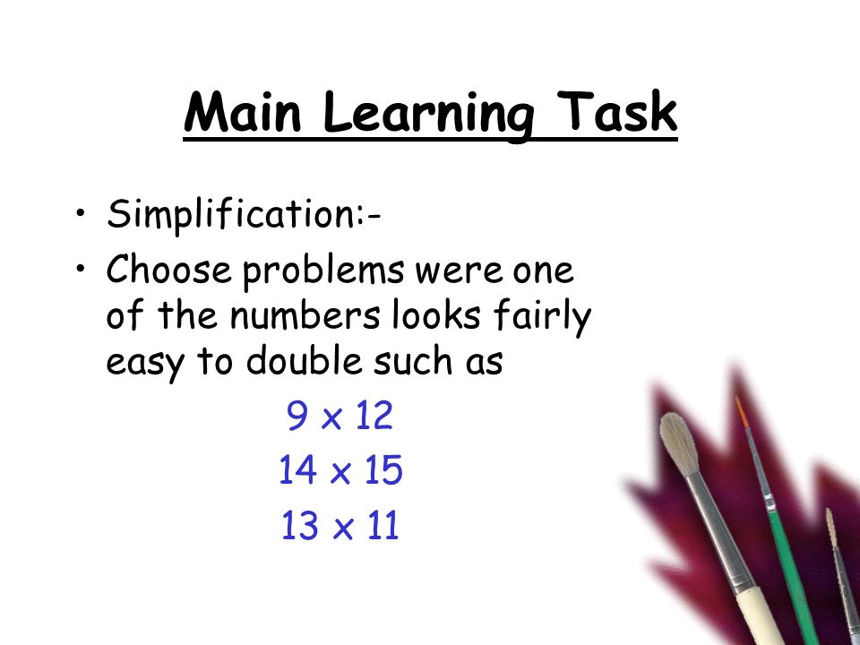 Main Learning Task Simplification:- Choose problems were one of the numbers looks fairly easy to double such as 9 x x x 11