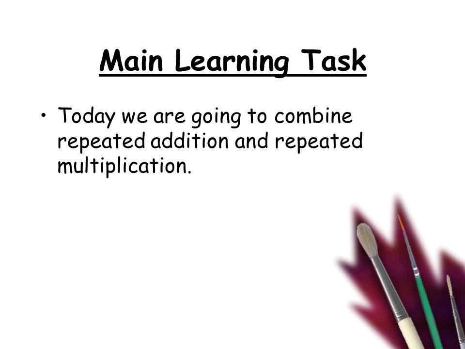 Main Learning Task Today we are going to combine repeated addition and repeated multiplication.