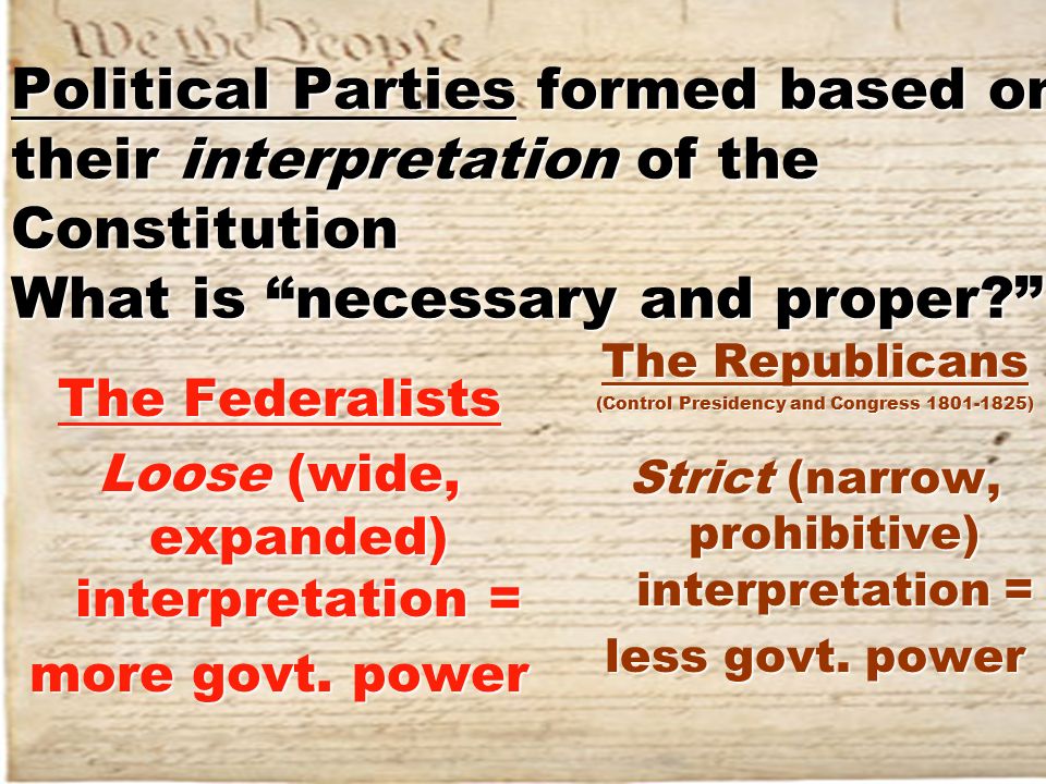 Political Parties formed based on their interpretation of the Constitution What is necessary and proper The Federalists Loose (wide, expanded) interpretation = more govt.