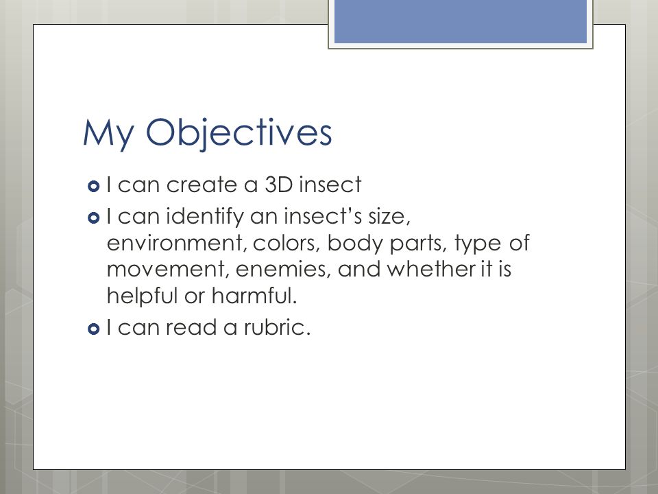My Objectives  I can create a 3D insect  I can identify an insect’s size, environment, colors, body parts, type of movement, enemies, and whether it is helpful or harmful.