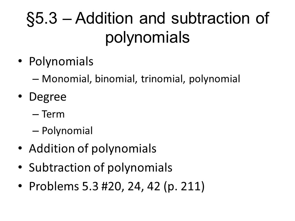 §5.3 – Addition and subtraction of polynomials Polynomials – Monomial, binomial, trinomial, polynomial Degree – Term – Polynomial Addition of polynomials Subtraction of polynomials Problems 5.3 #20, 24, 42 (p.
