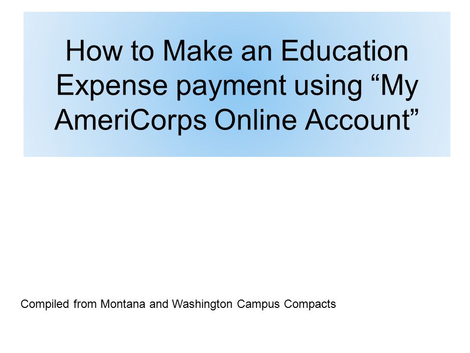 How to Make an Education Expense payment using My AmeriCorps Online Account Compiled from Montana and Washington Campus Compacts
