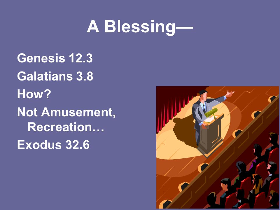 A Blessing— Genesis 12.3 Galatians 3.8 How Not Amusement, Recreation… Exodus 32.6