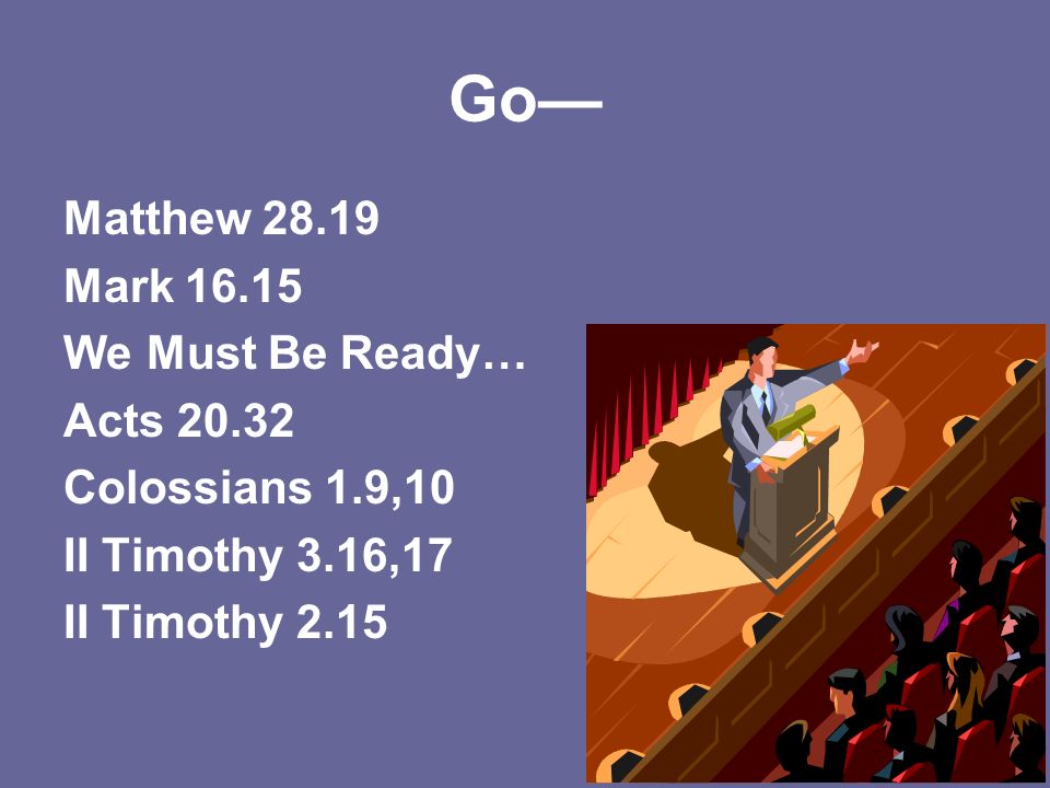 Go— Matthew Mark We Must Be Ready… Acts Colossians 1.9,10 II Timothy 3.16,17 II Timothy 2.15