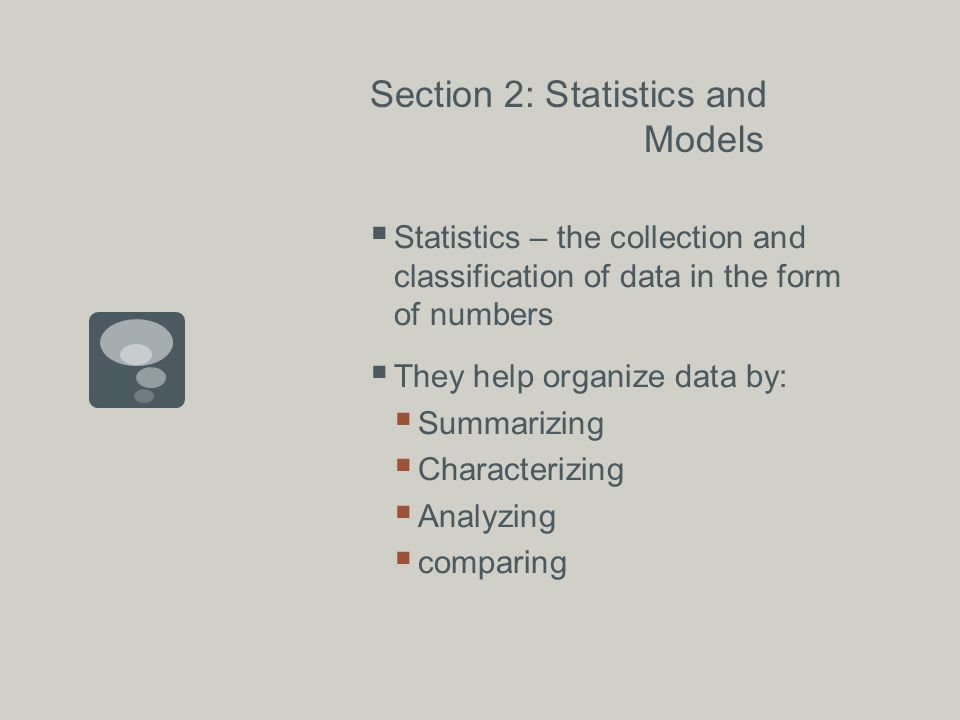 Section 2: Statistics and Models  Statistics – the collection and classification of data in the form of numbers  They help organize data by:  Summarizing  Characterizing  Analyzing  comparing