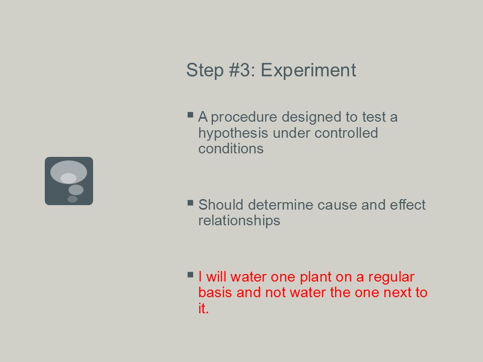 Step #3: Experiment  A procedure designed to test a hypothesis under controlled conditions  Should determine cause and effect relationships  I will water one plant on a regular basis and not water the one next to it.