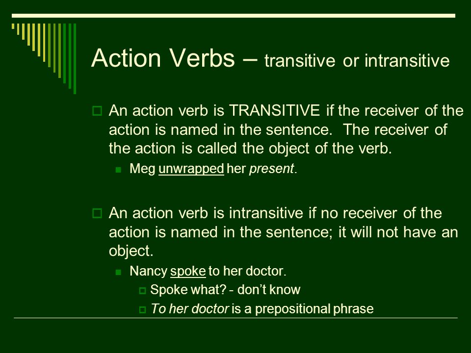 Action Verbs – transitive or intransitive  An action verb is TRANSITIVE if the receiver of the action is named in the sentence.