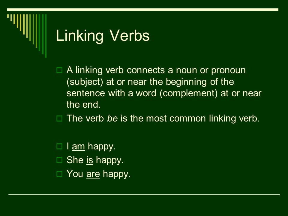 Linking Verbs  A linking verb connects a noun or pronoun (subject) at or near the beginning of the sentence with a word (complement) at or near the end.