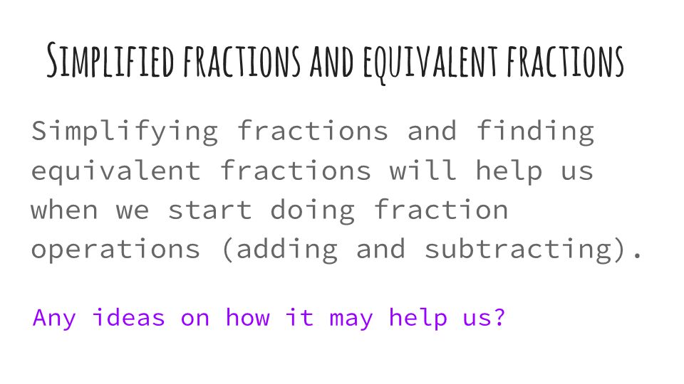 Simplified fractions and equivalent fractions Simplifying fractions and finding equivalent fractions will help us when we start doing fraction operations (adding and subtracting).