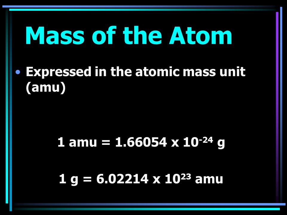 Mass of the Atom Expressed in the atomic mass unit (amu) 1 amu = x g 1 g = x amu