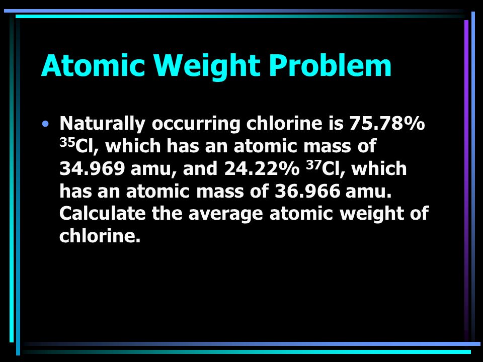 Atomic Weight Problem Naturally occurring chlorine is 75.78% 35 Cl, which has an atomic mass of amu, and 24.22% 37 Cl, which has an atomic mass of amu.