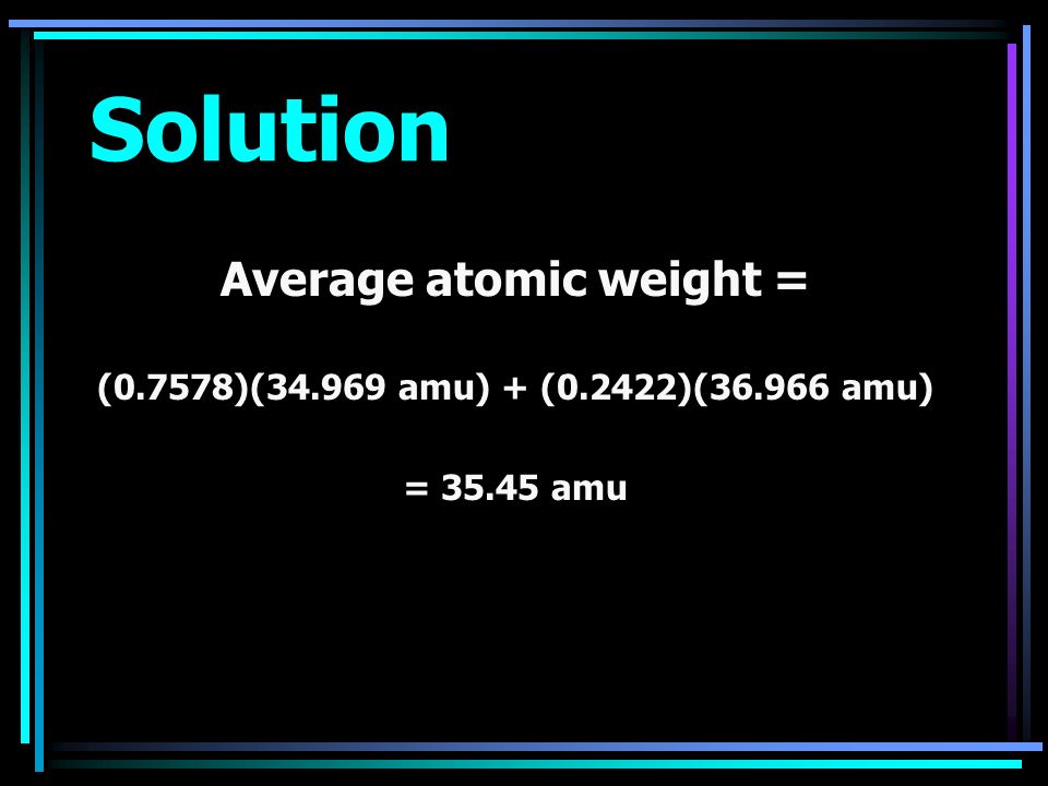 Solution Average atomic weight = (0.7578)( amu) + (0.2422)( amu) = amu