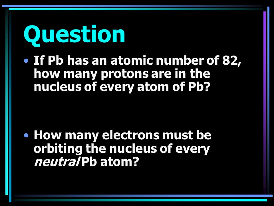 Question If Pb has an atomic number of 82, how many protons are in the nucleus of every atom of Pb.