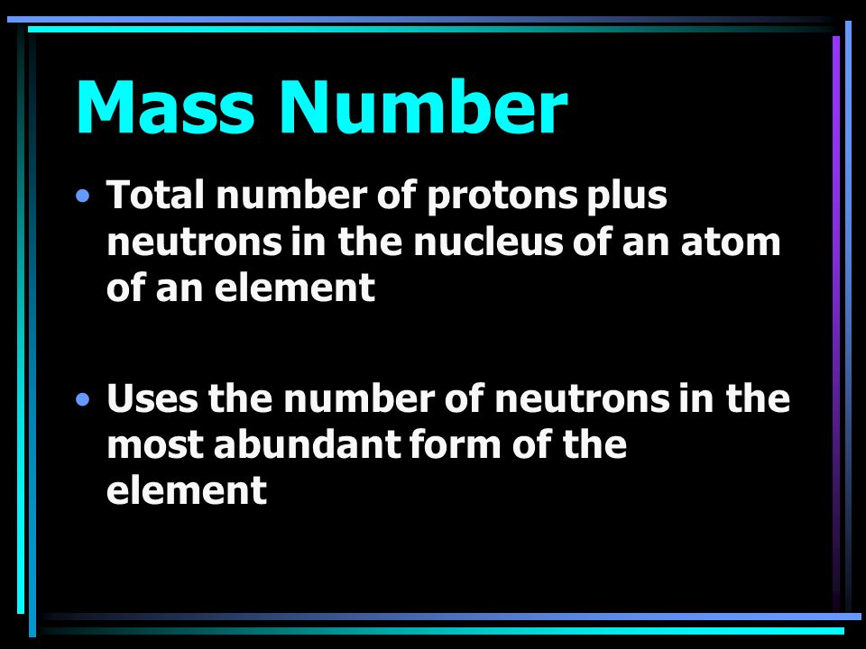 Mass Number Total number of protons plus neutrons in the nucleus of an atom of an element Uses the number of neutrons in the most abundant form of the element