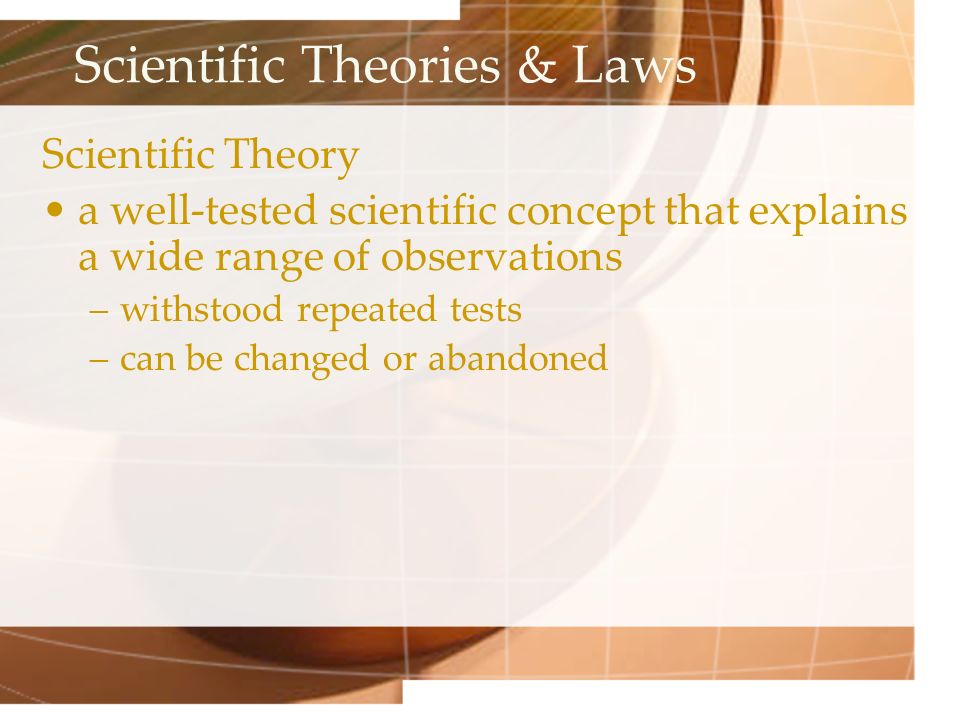 Scientific Theories & Laws Scientific Theory a well-tested scientific concept that explains a wide range of observations –withstood repeated tests –can be changed or abandoned