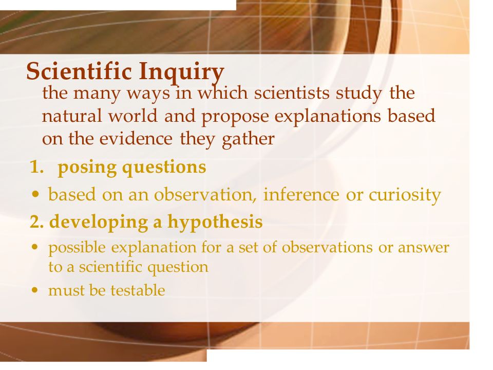 the many ways in which scientists study the natural world and propose explanations based on the evidence they gather 1.posing questions based on an observation, inference or curiosity 2.