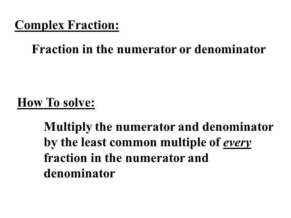 Complex Fraction: Fraction in the numerator or denominator How To solve: Multiply the numerator and denominator by the least common multiple of every fraction in the numerator and denominator
