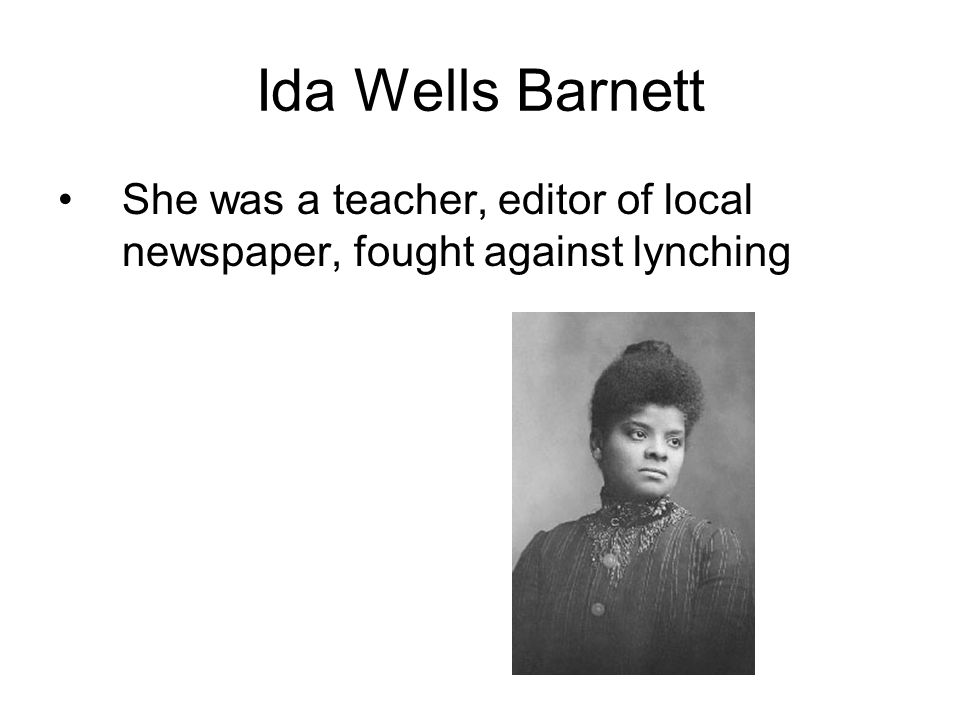 Ida Wells Barnett She was a teacher, editor of local newspaper, fought against lynching