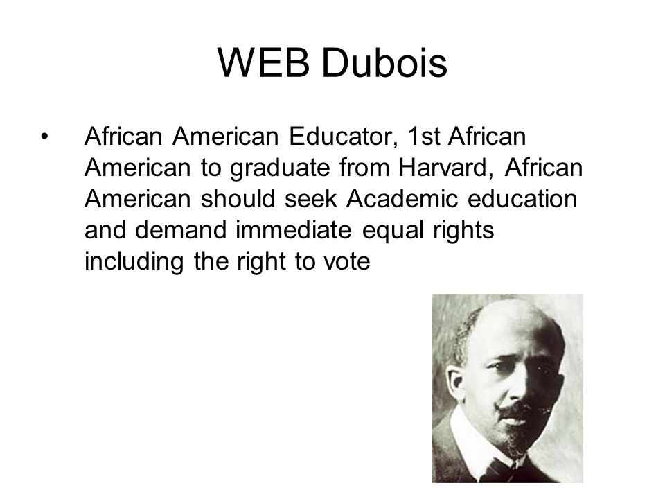 WEB Dubois African American Educator, 1st African American to graduate from Harvard, African American should seek Academic education and demand immediate equal rights including the right to vote
