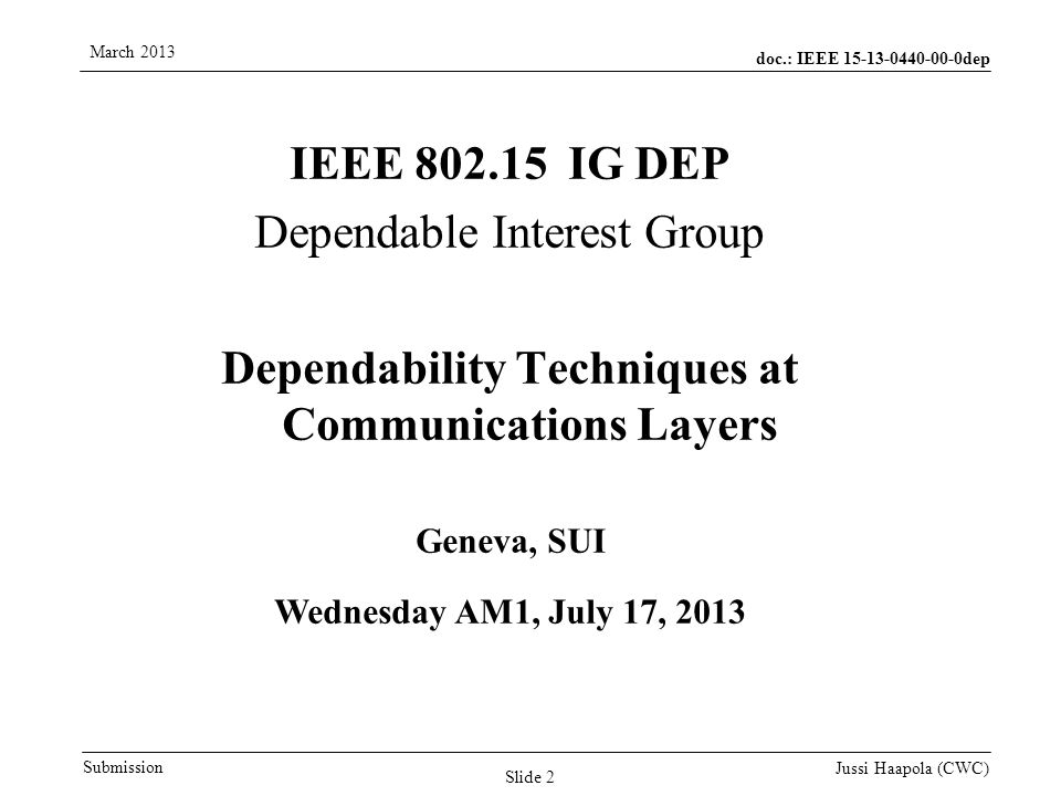 doc.: IEEE dep Submission March 2013 Jussi Haapola (CWC) IEEE IG DEP Dependable Interest Group Dependability Techniques at Communications Layers Geneva, SUI Wednesday AM1, July 17, 2013 Slide 2