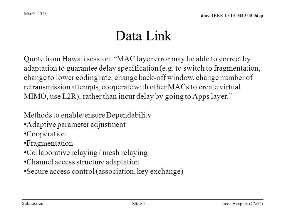 doc.: IEEE dep Submission March 2013 Jussi Haapola (CWC) Slide 7 Data Link Quote from Hawaii session: MAC layer error may be able to correct by adaptation to guarantee delay specification (e.g.