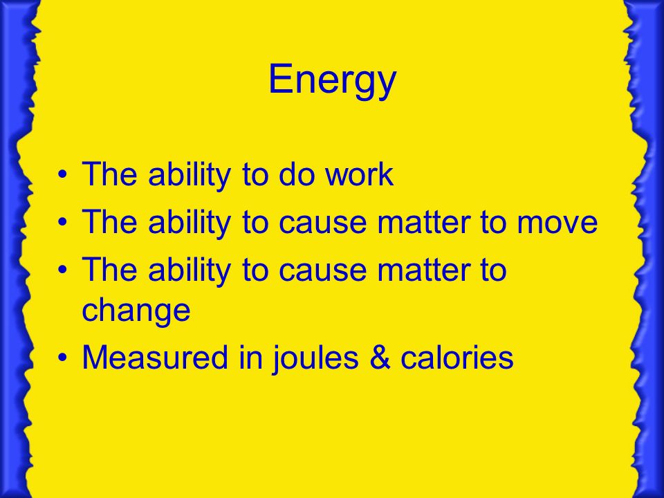 Energy The ability to do work The ability to cause matter to move The ability to cause matter to change Measured in joules & calories
