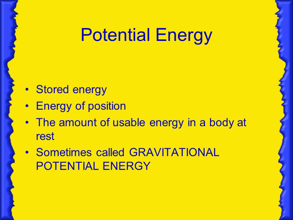 Potential Energy Stored energy Energy of position The amount of usable energy in a body at rest Sometimes called GRAVITATIONAL POTENTIAL ENERGY
