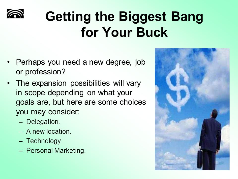Getting the Biggest Bang for Your Buck Perhaps you need a new degree, job or profession.