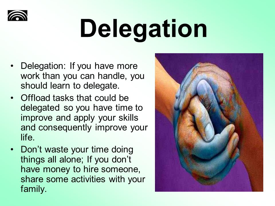 Delegation Delegation: If you have more work than you can handle, you should learn to delegate.