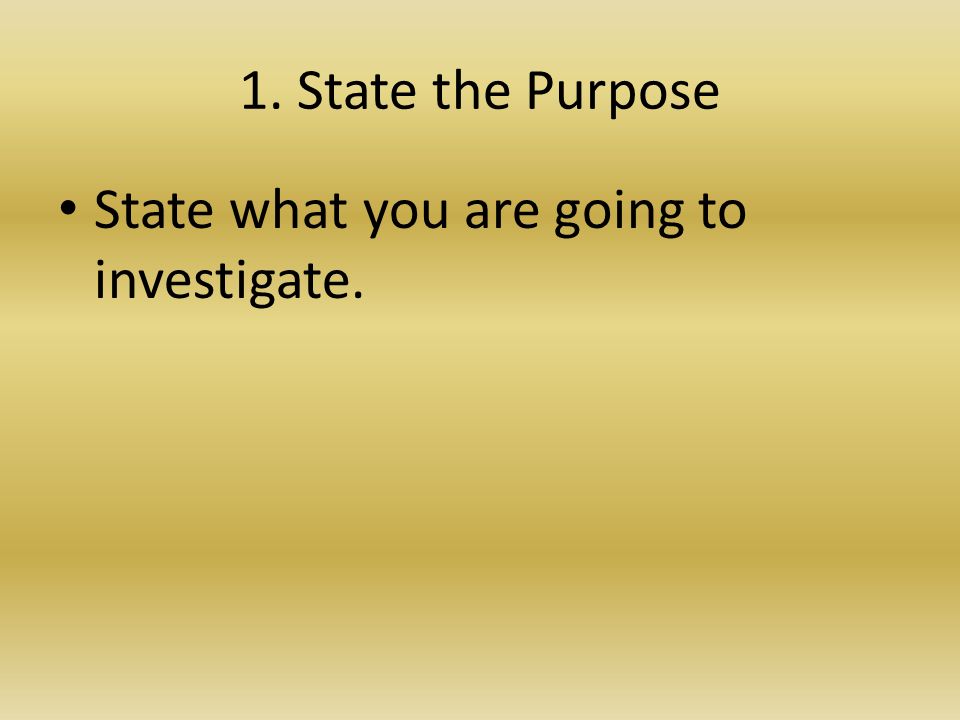 1. State the Purpose State what you are going to investigate.