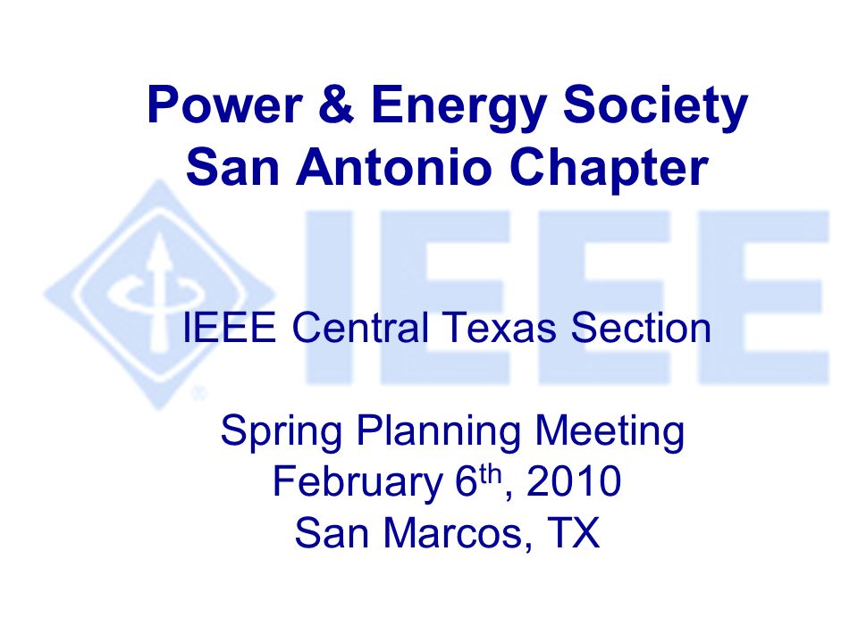 Power & Energy Society San Antonio Chapter IEEE Central Texas Section Spring Planning Meeting February 6 th, 2010 San Marcos, TX